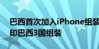 巴西首次加入iPhone组装iPhone16已在中印巴西3国组装