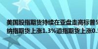 美国股指期货持续在亚盘走高标普500指数期货上涨0.85%纳指期货上涨1.3%道指期货上涨0.51%