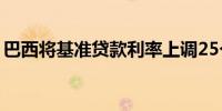 巴西将基准贷款利率上调25个基点至10.75%