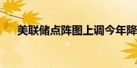 美联储点阵图上调今年降息预期至四次
