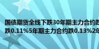 国债期货全线下跌30年期主力合约跌0.34%10年期主力合约跌0.11%5年期主力合约跌0.13%2年期主力合约跌0.09%