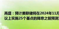 高盛：预计美联储将在2024年11月至2025年6月的每次会议上实施25个基点的降息之前预测为2025年每季度降息