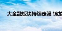 大金融板块持续走强 锦龙股份冲击涨停