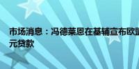 市场消息：冯德莱恩在基辅宣布欧盟向乌克兰提供350亿欧元贷款