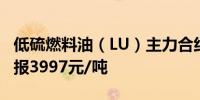 低硫燃料油（LU）主力合约涨幅扩大至5%现报3997元/吨