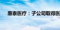 惠泰医疗：子公司取得医疗器械注册证