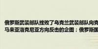 俄罗斯武装部队挫败了乌克兰武装部队向克列米亚诺耶、柳比莫夫卡和马来亚洛克尼亚方向反击的企图；俄罗斯国防部称敌军已损失多达30人