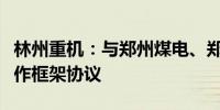 林州重机：与郑州煤电、郑州煤炭签订战略合作框架协议
