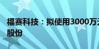 福赛科技：拟使用3000万元至5000万元回购股份