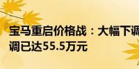 宝马重启价格战：大幅下调车型售价i7最高下调已达55.5万元