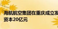 海航航空集团在重庆成立发动机维修公司注册资本20亿元