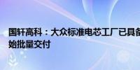 国轩高科：大众标准电芯工厂已具备生产能力 G刻电池已开始批量交付