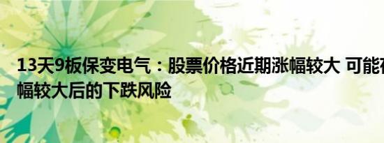 13天9板保变电气：股票价格近期涨幅较大 可能存在短期涨幅较大后的下跌风险