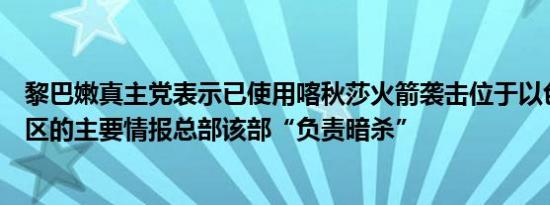 黎巴嫩真主党表示已使用喀秋莎火箭袭击位于以色列北部地区的主要情报总部该部“负责暗杀”