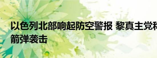 以色列北部响起防空警报 黎真主党称发动火箭弹袭击