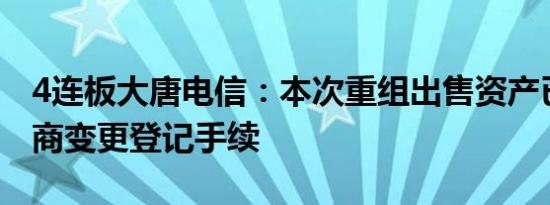 4连板大唐电信：本次重组出售资产已完成工商变更登记手续