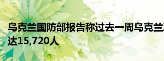 乌克兰国防部报告称过去一周乌克兰军队损失达15,720人