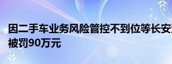 因二手车业务风险管控不到位等长安汽车金融被罚90万元