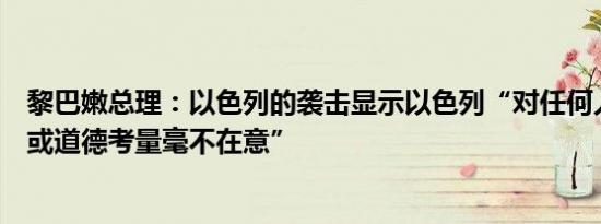 黎巴嫩总理：以色列的袭击显示以色列“对任何人道、法律或道德考量毫不在意”