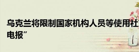 乌克兰将限制国家机构人员等使用社交媒体“电报”