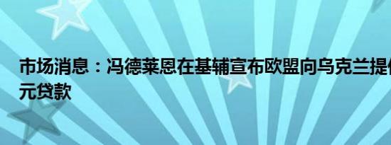 市场消息：冯德莱恩在基辅宣布欧盟向乌克兰提供350亿欧元贷款