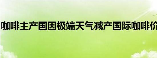 咖啡主产国因极端天气减产国际咖啡价格上涨