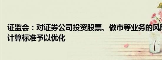 证监会：对证券公司投资股票、做市等业务的风险控制指标计算标准予以优化