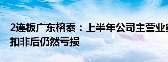 2连板广东榕泰：上半年公司主营业务净利润扣非后仍然亏损