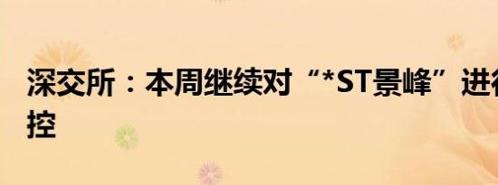 深交所：本周继续对“*ST景峰”进行重点监控