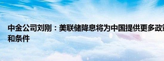 中金公司刘刚：美联储降息将为中国提供更多政策宽松窗口和条件