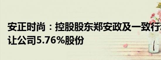 安正时尚：控股股东郑安政及一致行动人拟转让公司5.76%股份