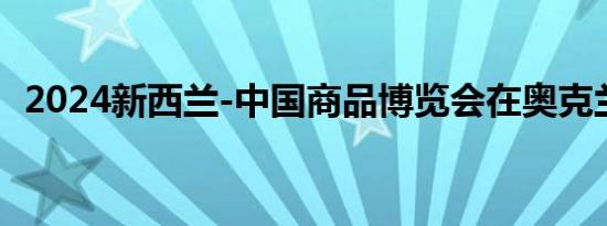 2024新西兰-中国商品博览会在奥克兰开幕