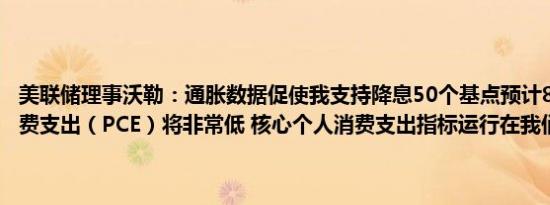 美联储理事沃勒：通胀数据促使我支持降息50个基点预计8月份个人消费支出（PCE）将非常低 核心个人消费支出指标运行在我们的目标之下