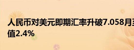 人民币对美元即期汇率升破7.058月至今已升值2.4%
