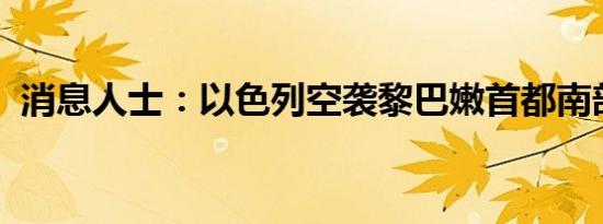 消息人士：以色列空袭黎巴嫩首都南部郊区