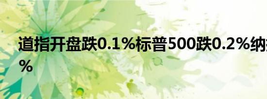 道指开盘跌0.1%标普500跌0.2%纳指跌0.1%
