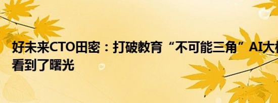 好未来CTO田密：打破教育“不可能三角”AI大模型让我们看到了曙光