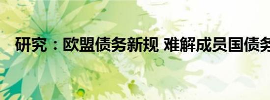 研究：欧盟债务新规 难解成员国债务痼疾