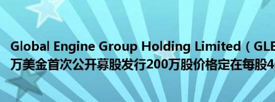Global Engine Group Holding Limited（GLE）宣布800万美金首次公开募股发行200万股价格定在每股4美元