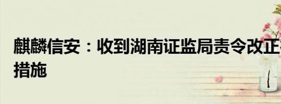 麒麟信安：收到湖南证监局责令改正行政监管措施