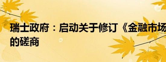 瑞士政府：启动关于修订《金融市场监管法》的磋商