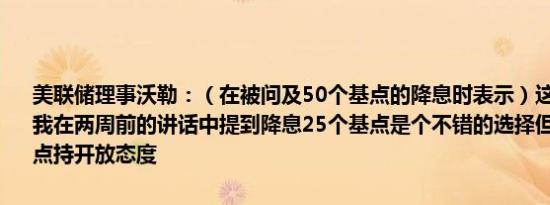 美联储理事沃勒：（在被问及50个基点的降息时表示）这是合适的数字我在两周前的讲话中提到降息25个基点是个不错的选择但也对50个基点持开放态度