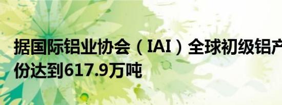 据国际铝业协会（IAI）全球初级铝产量在8月份达到617.9万吨