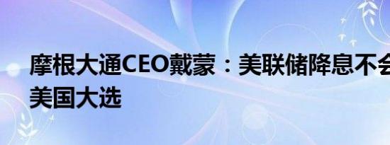 摩根大通CEO戴蒙：美联储降息不会影响到美国大选
