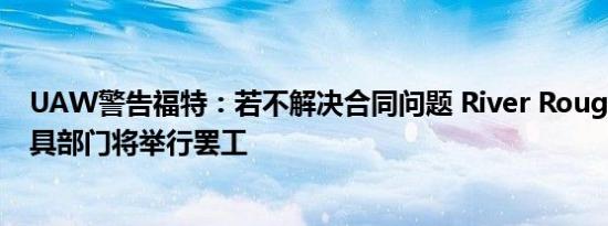 UAW警告福特：若不解决合同问题 River Rouge工具和模具部门将举行罢工