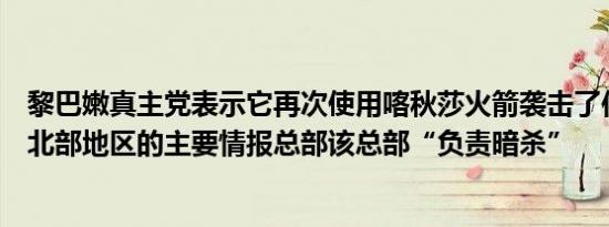 黎巴嫩真主党表示它再次使用喀秋莎火箭袭击了位于以色列北部地区的主要情报总部该总部“负责暗杀”