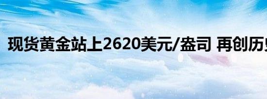 现货黄金站上2620美元/盎司 再创历史新高