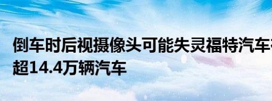 倒车时后视摄像头可能失灵福特汽车在美召回超14.4万辆汽车