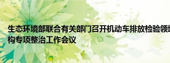 生态环境部联合有关部门召开机动车排放检验领域第三方机构专项整治工作会议