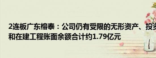 2连板广东榕泰：公司仍有受限的无形资产、投资性房地产和在建工程账面余额合计约1.79亿元